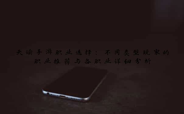 天谕手游职业选择：不同类型玩家的职业推荐与各职业详细分析