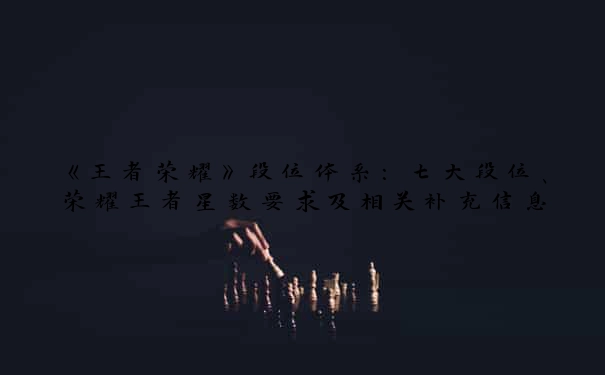 《王者荣耀》段位体系：七大段位、荣耀王者星数要求及相关补充信息