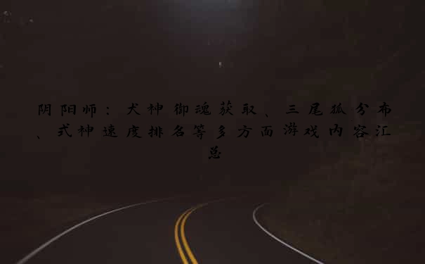 阴阳师：犬神御魂获取、三尾狐分布、式神速度排名等多方面游戏内容汇总
