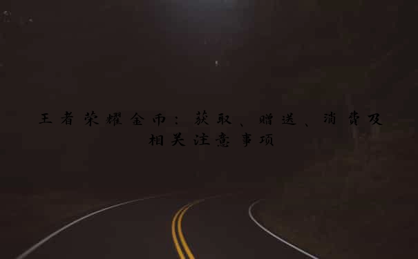 王者荣耀金币：获取、赠送、消费及相关注意事项
