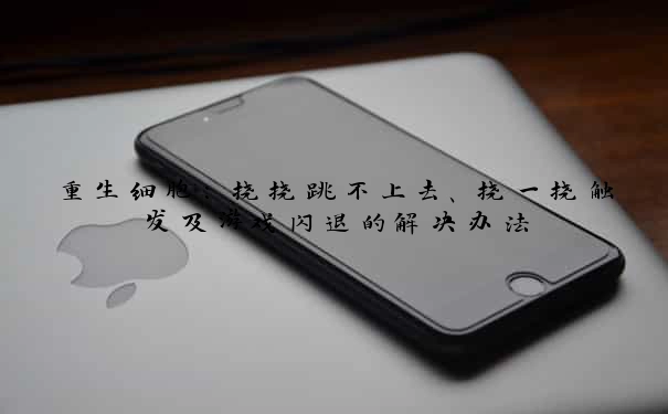 重生细胞：挠挠跳不上去、挠一挠触发及游戏闪退的解决办法