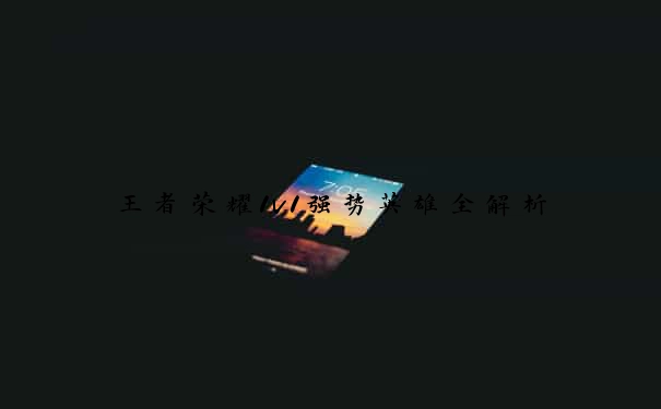 王者荣耀1v1强势英雄全解析