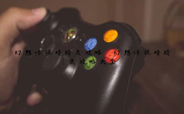 幻想传说暗精灵攻略　幻想传说暗精灵攻略大全
