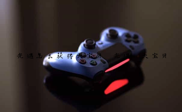 光遇怎么获得大宝贝　光遇 大宝贝