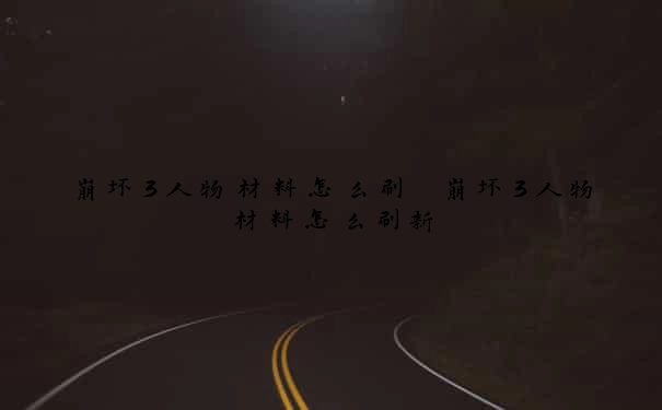 崩坏3人物材料怎么刷　崩坏3人物材料怎么刷新