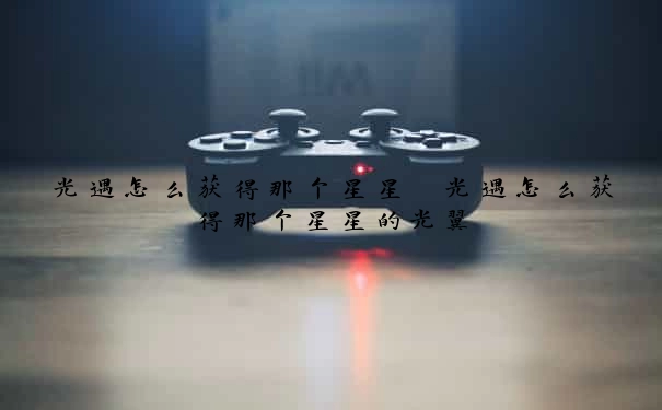 光遇怎么获得那个星星　光遇怎么获得那个星星的光翼