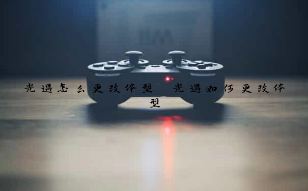 光遇怎么更改体型　光遇如何更改体型