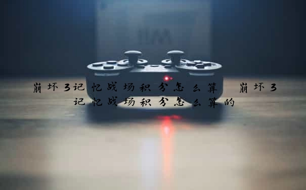 崩坏3记忆战场积分怎么算　崩坏3记忆战场积分怎么算的