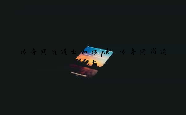 传奇网页道士如何pk　传奇网游道士