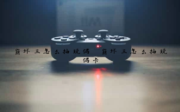 崩坏三怎么抽玩偶　崩坏三怎么抽玩偶卡