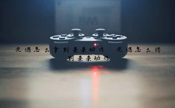 光遇怎么拿到亲亲动作　光遇怎么得到亲亲动作