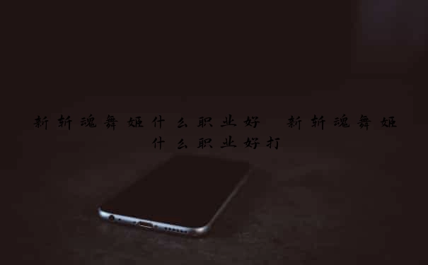 新斩魂舞姬什么职业好　新斩魂舞姬什么职业好打