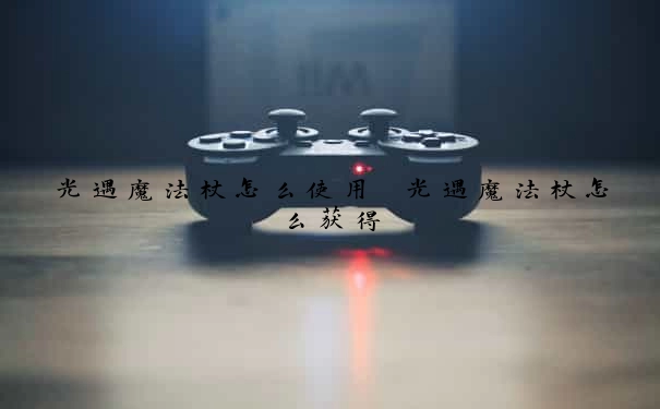 光遇魔法杖怎么使用　光遇魔法杖怎么获得