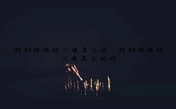 阴阳师缘结之境怎么玩　阴阳师缘结之境怎么玩的
