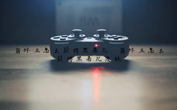 崩坏三怎么获得黑希儿　崩坏三怎么获得黑希儿皮肤