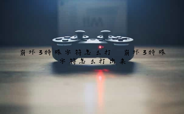 崩坏3特殊字符怎么打　崩坏3特殊字符怎么打出来