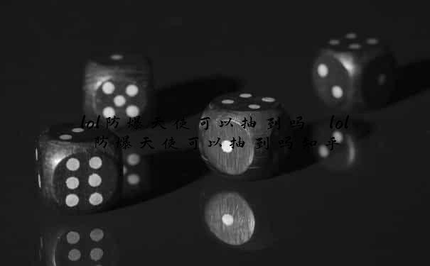 lol防爆天使可以抽到吗　lol防爆天使可以抽到吗知乎