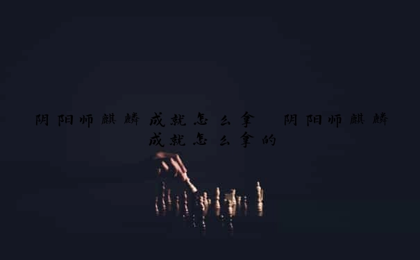 阴阳师麒麟成就怎么拿　阴阳师麒麟成就怎么拿的