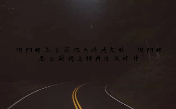 阴阳师怎么获得鸟特典皮肤　阴阳师怎么获得鸟特典皮肤碎片