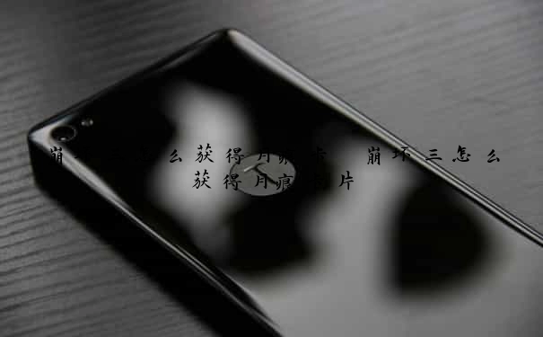 崩坏三怎么获得月痕卡　崩坏三怎么获得月痕卡片
