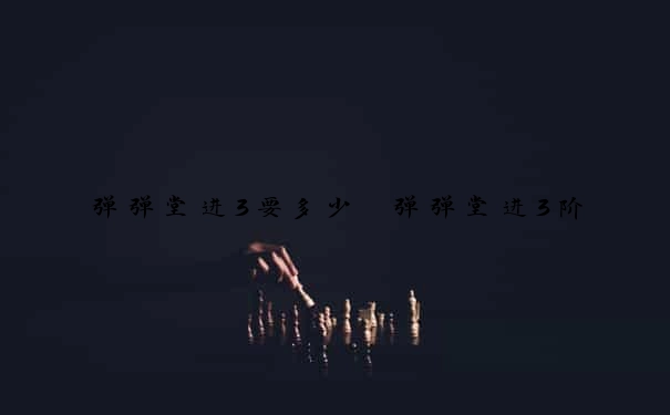 弹弹堂进3要多少　弹弹堂进3阶