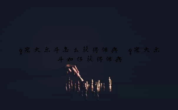 q宠大乐斗怎么获得佣兵　q宠大乐斗如何获得佣兵
