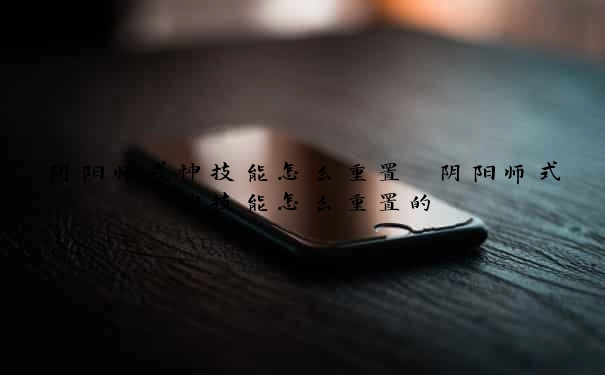 阴阳师式神技能怎么重置　阴阳师式神技能怎么重置的
