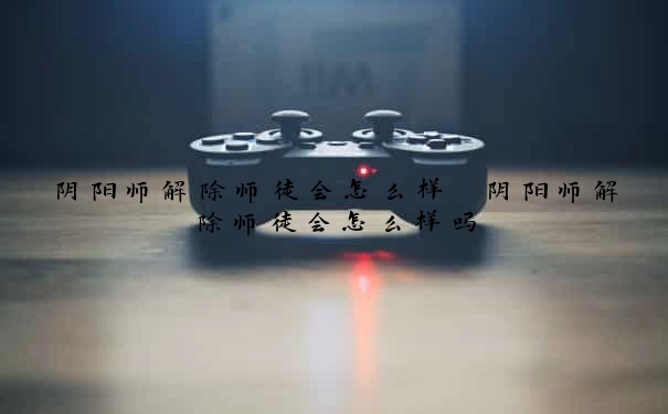 阴阳师解除师徒会怎么样　阴阳师解除师徒会怎么样吗