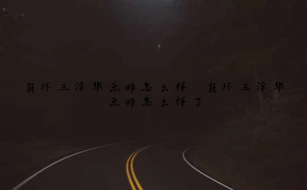 崩坏三浮华乐师怎么样　崩坏三浮华乐师怎么样了