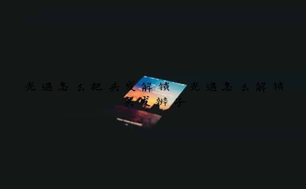 光遇怎么把头发解锁　光遇怎么解锁头发辫子