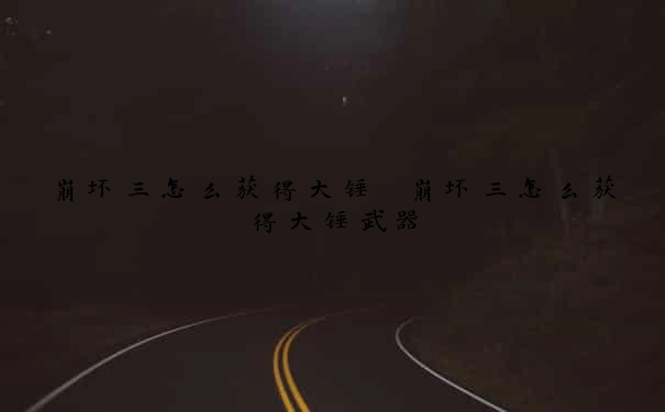 崩坏三怎么获得大锤　崩坏三怎么获得大锤武器