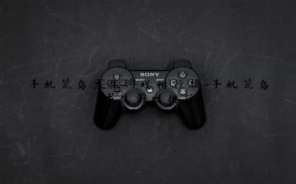 手机荒岛求生游戏排行榜-手机荒岛求生游戏排行