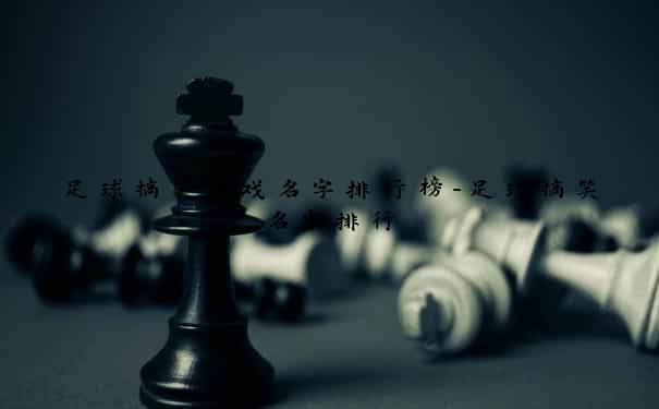 足球搞笑游戏名字排行榜-足球搞笑名字排行