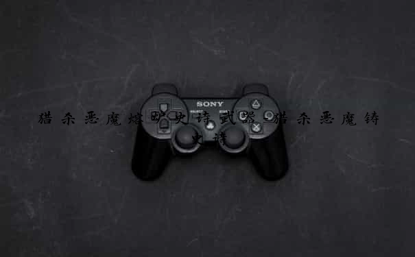 猎杀恶魔熔炉史诗武器-猎杀恶魔铸史诗